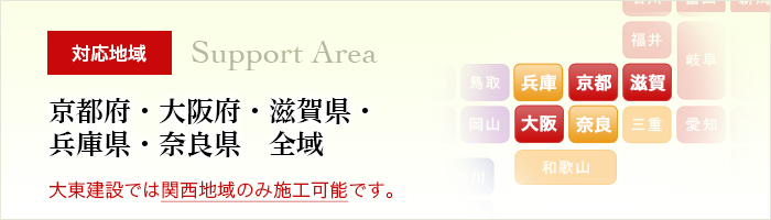 対応地域　京都府・大阪府・滋賀県全域　大東建設では関西地域のみ施工可能です。