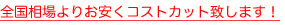 全国相場よりお安くコストカット致します！